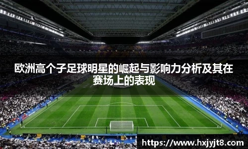 欧洲高个子足球明星的崛起与影响力分析及其在赛场上的表现