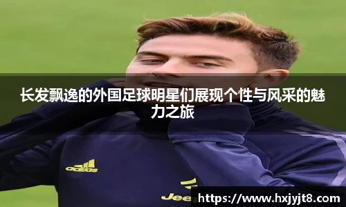 长发飘逸的外国足球明星们展现个性与风采的魅力之旅